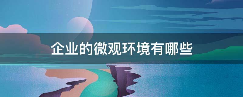 企業(yè)的微觀環(huán)境有哪些 企業(yè)的微觀環(huán)境有哪些優(yōu),劣勢(shì)