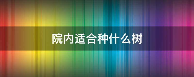 院内适合种什么树 院内栽种什么树好