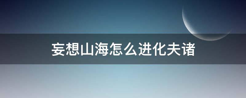 妄想山海怎么进化夫诸 妄想山海怎么进化夫诸百年