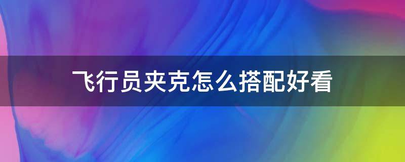 飛行員夾克怎么搭配好看（飛行員夾克配什么內(nèi)搭）