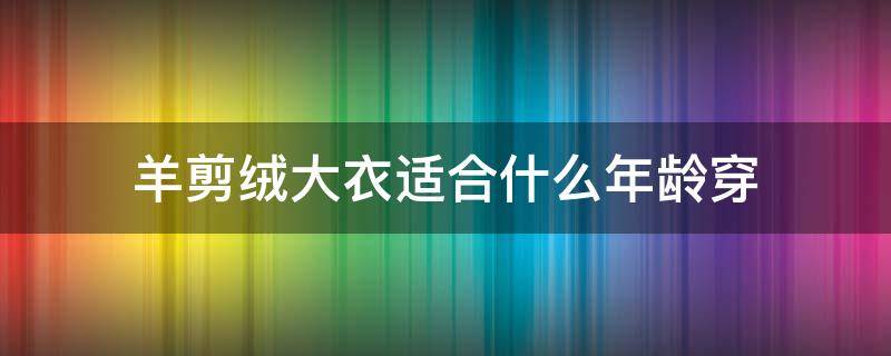 羊剪绒大衣适合什么年龄穿（羊剪绒大衣适合多大年龄穿）