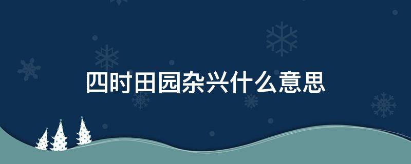 四时田园杂兴什么意思（四时田园杂兴什么意思 翻译）