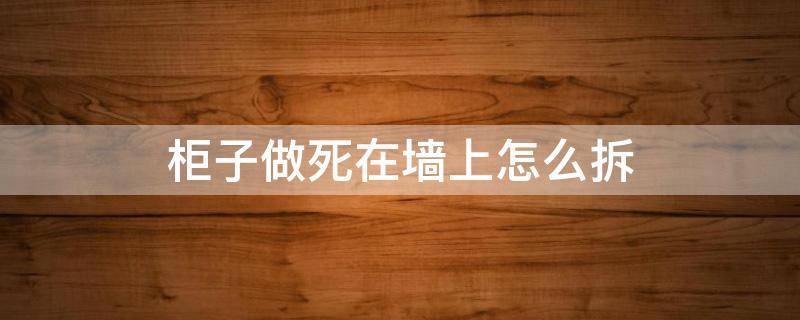 柜子做死在墙上怎么拆 做在墙上的柜子怎么拆