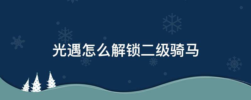 光遇怎么解锁二级骑马（光遇骑马二级有什么用）