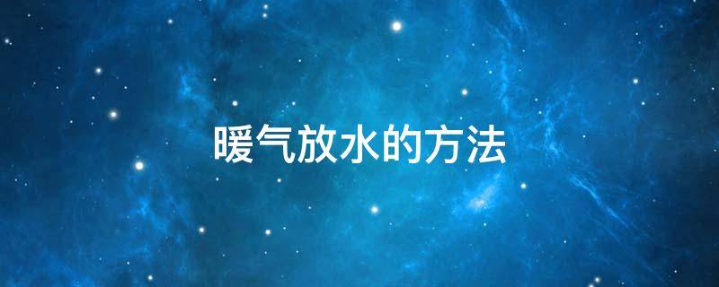 暖气放水的方法 暖气放水的方法是关闭进水阀门就可以了吗