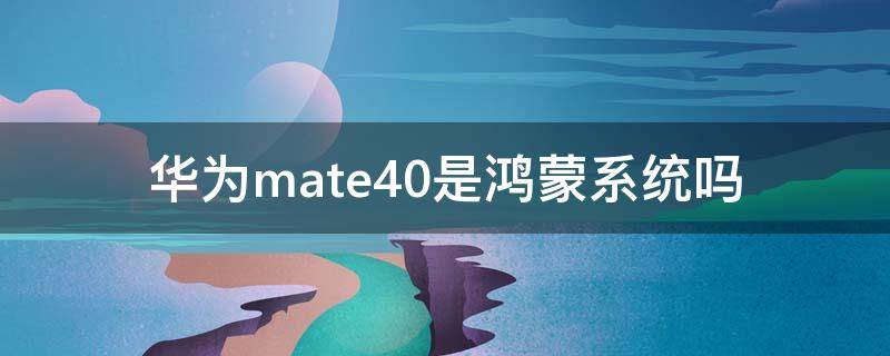 華為mate40是鴻蒙系統(tǒng)嗎 華為MATE40是鴻蒙系統(tǒng)嗎?