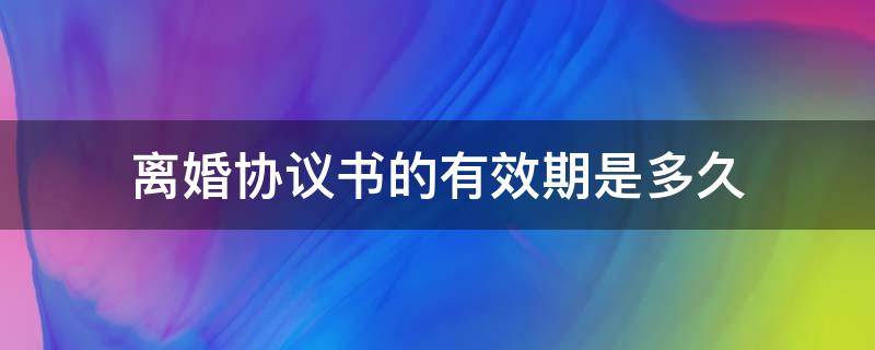 離婚協(xié)議書的有效期是多久（離婚協(xié)議書有效期是幾年）