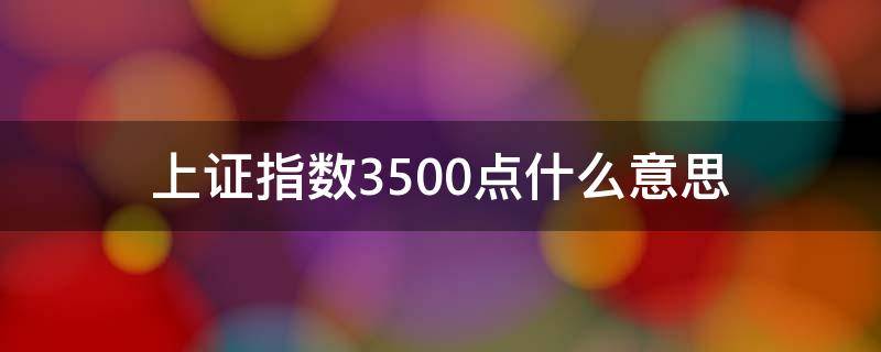 上證指數(shù)3500點(diǎn)什么意思 上證指數(shù)何時(shí)上3500點(diǎn)