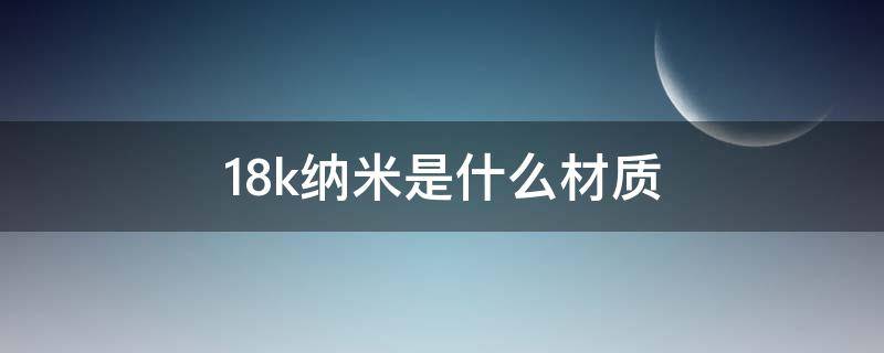 18k纳米是什么材质（纳米18K金是什么材质）