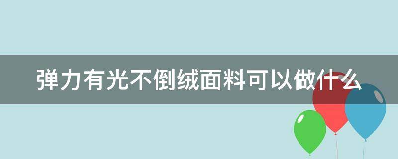 弹力有光不倒绒面料可以做什么（有弹性光滑的布料）