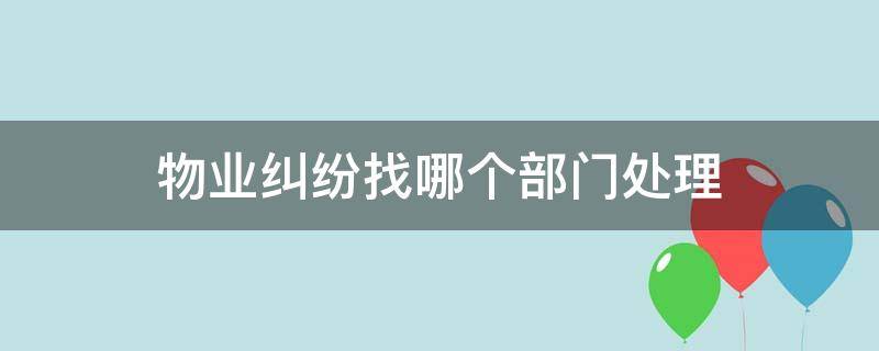 物业纠纷找哪个部门处理 物业纠纷找什么部门