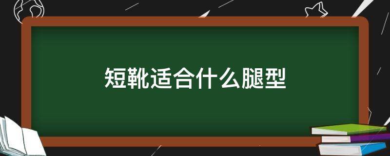 短靴適合什么腿型（長靴子適合什么腿型）