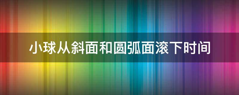 小球从斜面和圆弧面滚下时间（小球从斜面和圆弧面滚下时间t1:t2）