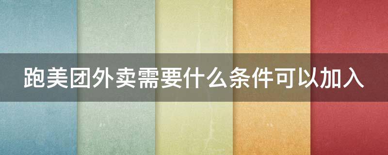 跑美团外卖需要什么条件可以加入 跑美团外卖需要什么条件可以加入要多少钱