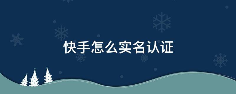 快手怎么实名认证 快手怎么实名认证不了