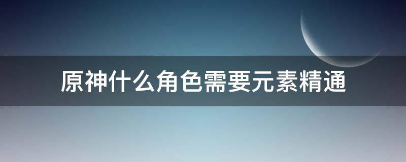 原神什么角色需要元素精通 原神需要元素精通的角色