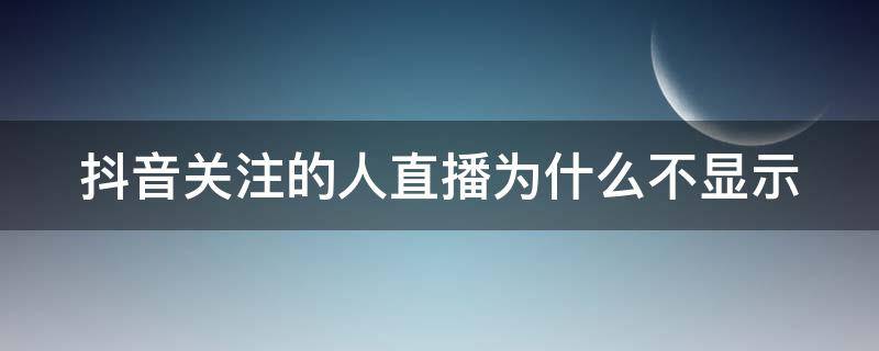 抖音关注的人直播为什么不显示 抖音关注的人直播为什么不显示了