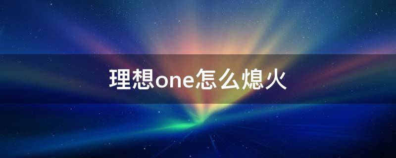 理想one怎么熄火（理想ONE怎么熄火）