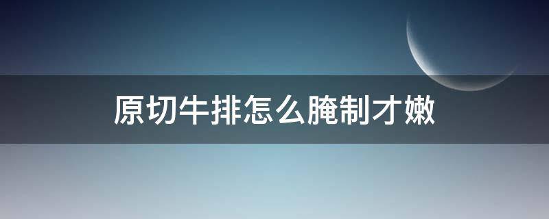 原切牛排怎么腌制才嫩（原切西冷牛排怎么腌制最嫩）