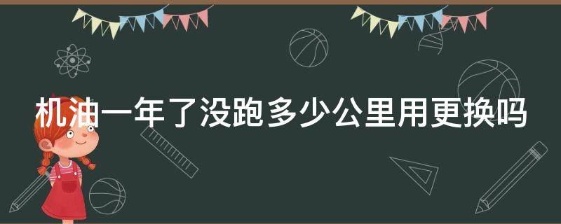 机油一年了没跑多少公里用更换吗（2年不换机油一点事都没）