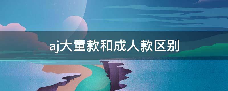 aj大童款和成人款区别 aj大童款和成人款尺码区别