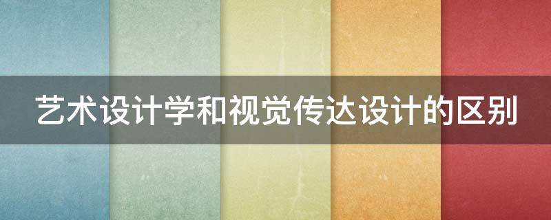 藝術(shù)設(shè)計(jì)學(xué)和視覺傳達(dá)設(shè)計(jì)的區(qū)別（藝術(shù)設(shè)計(jì)和視覺傳達(dá)有什么區(qū)別）