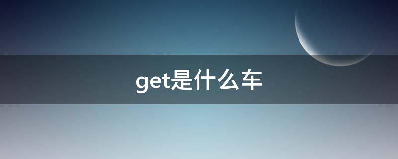 get是什么车（GET是什么车牌）