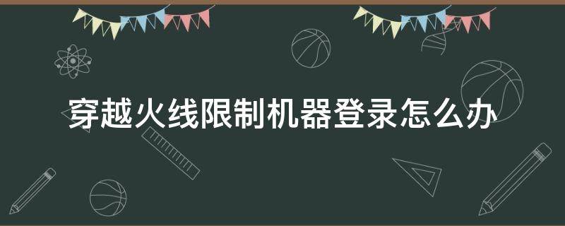 穿越火线限制机器登录怎么办 穿越火线限制机器登录怎么解决