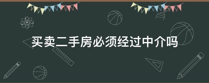 買賣二手房必須經(jīng)過中介嗎 買賣二手房必須經(jīng)過中介嗎?