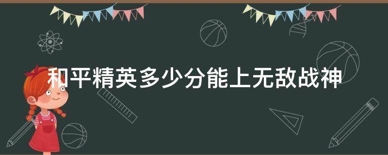 和平精英多少分能上無敵戰(zhàn)神（和平精英無敵戰(zhàn)神需要多少分才能上）