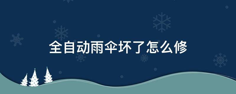 全自动雨伞坏了怎么修（自动晴雨伞坏了怎么修?）