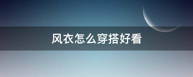 風(fēng)衣怎么穿搭好看（風(fēng)衣怎么穿搭好看圖片）