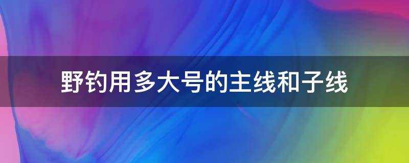 野钓用多大号的主线和子线（春季野钓用多大的主线和子线）