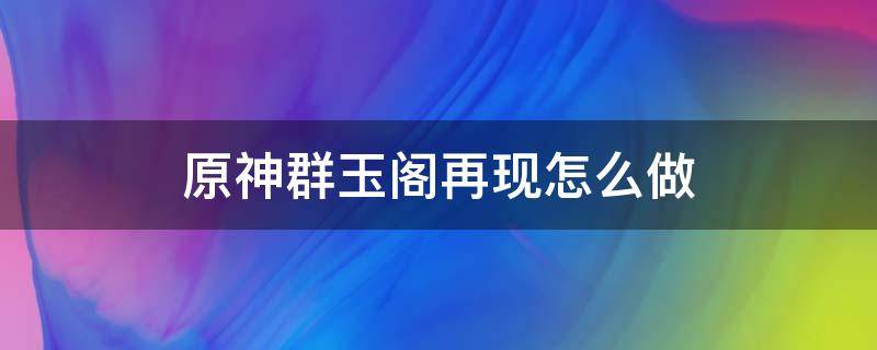 原神群玉閣再現(xiàn)怎么做 原神群玉閣再現(xiàn)?