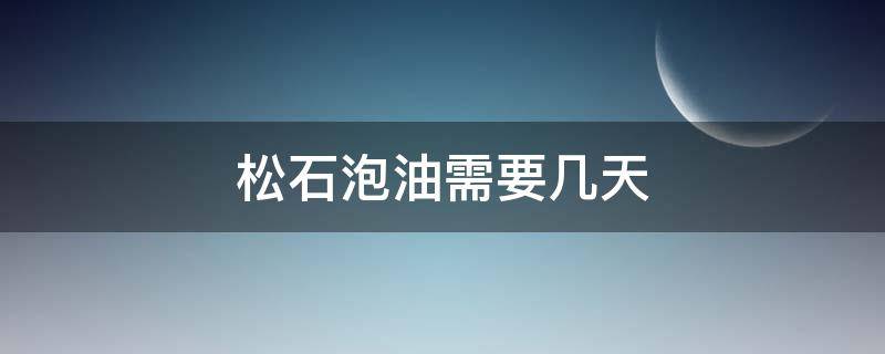 松石泡油需要几天（松石油多久可以泡出来）