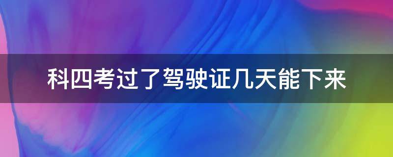 科四考過了駕駛證幾天能下來（科四考過了駕駛證幾天能下來,期間能開車嗎）