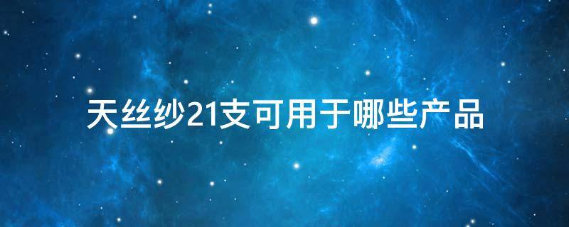 天丝纱21支可用于哪些产品 21支天丝纱什么价格