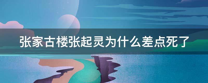 张家古楼张起灵为什么差点死了（张家古楼后张起灵去哪里）