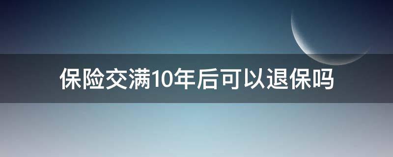 保險交滿10年后可以退保嗎（如果保險交滿了10年可以退嗎）