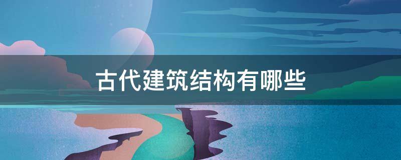 古代建筑结构有哪些 中国古代的建筑主要是什么结构?