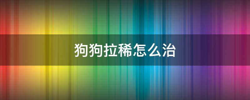 狗狗拉稀怎么治 狗狗拉稀怎么治疗方法