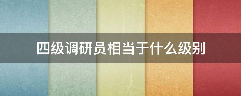 四级调研员相当于什么级别 四级调研员相当于什么级别干部