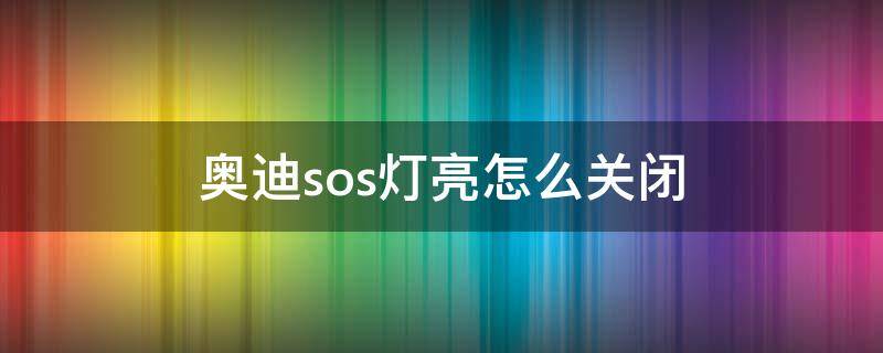 奥迪sos灯亮怎么关闭 sos奥迪的灯亮了咋回事