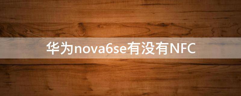 华为nova6se有没有NFC（华为nova6se有没有nfc功能）