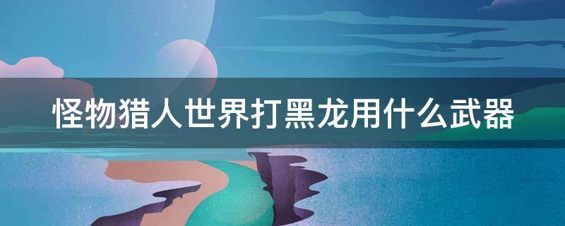 怪物獵人世界打黑龍用什么武器 怪物獵人世界打黑龍用什么武器最難