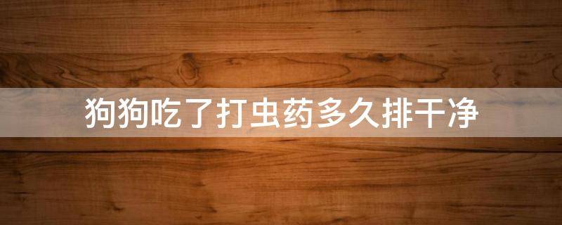 狗狗吃了打蟲藥多久排干凈 狗狗吃驅(qū)蟲藥多久排完