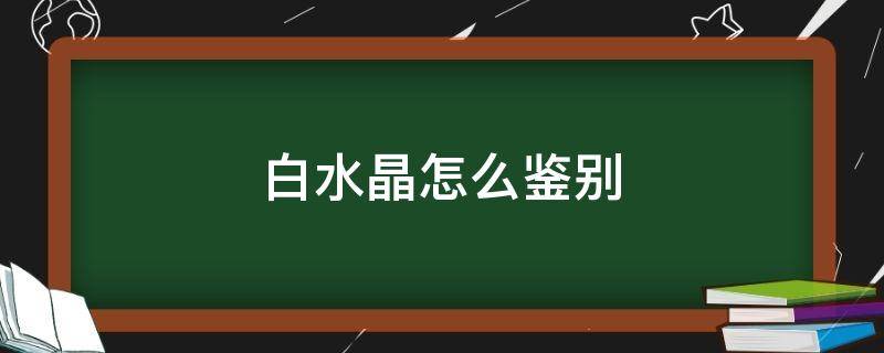 白水晶怎么鑒別 白水晶如何鑒別