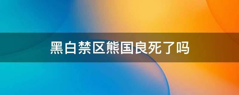 黑白禁区熊国良死了吗 黑白禁区熊国良死了没