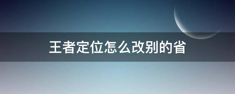 王者定位怎么改别的省 王者定位怎么改别的省的软件