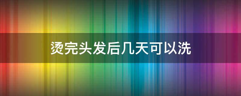 烫完头发后几天可以洗 烫完头发几天之后可以洗头